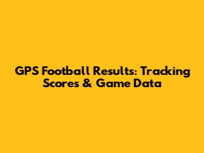 GPS Football Results: Tracking Scores & Game Data