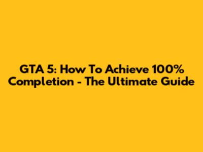GTA 5: How To Achieve 100% Completion - The Ultimate Guide