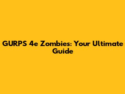 GURPS 4e Zombies: Your Ultimate Guide