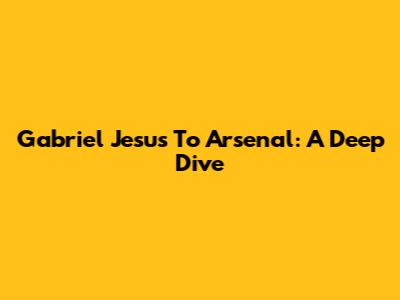 Gabriel Jesus To Arsenal: A Deep Dive