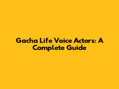 Gacha Life Voice Actors: A Complete Guide