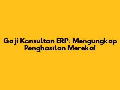 Gaji Konsultan ERP: Mengungkap Penghasilan Mereka!