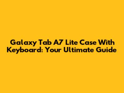 Galaxy Tab A7 Lite Case With Keyboard: Your Ultimate Guide
