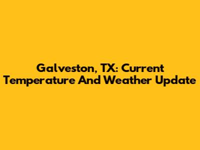 Galveston, TX: Current Temperature And Weather Update