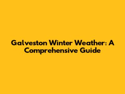 Galveston Winter Weather: A Comprehensive Guide