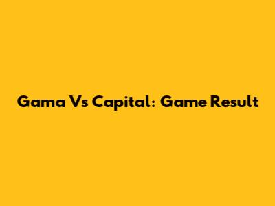 Gama Vs Capital: Game Result