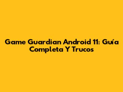 Game Guardian Android 11: Guía Completa Y Trucos