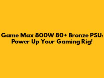 Game Max 800W 80+ Bronze PSU: Power Up Your Gaming Rig!
