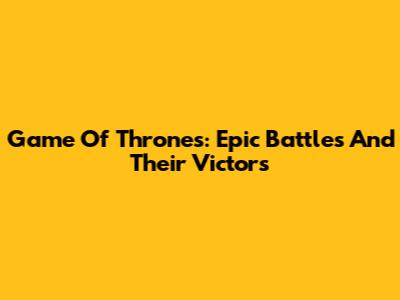 Game Of Thrones: Epic Battles And Their Victors
