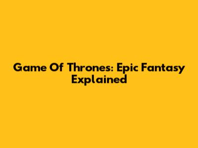 Game Of Thrones: Epic Fantasy Explained