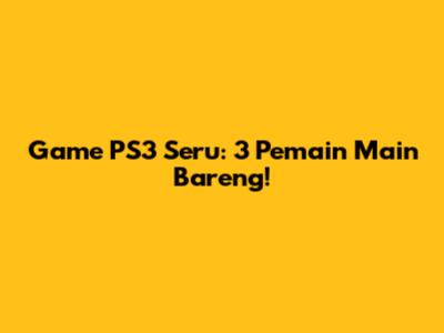 Game PS3 Seru: 3 Pemain Main Bareng!