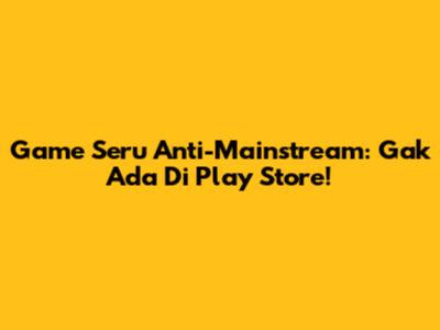 Game Seru Anti-Mainstream: Gak Ada Di Play Store!