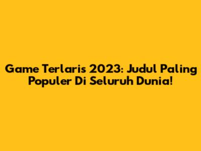 Game Terlaris 2023: Judul Paling Populer Di Seluruh Dunia!