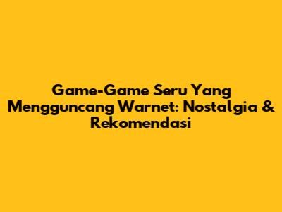 Game-Game Seru Yang Mengguncang Warnet: Nostalgia & Rekomendasi