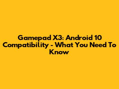 Gamepad X3: Android 10 Compatibility - What You Need To Know
