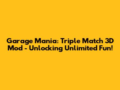Garage Mania: Triple Match 3D Mod - Unlocking Unlimited Fun!