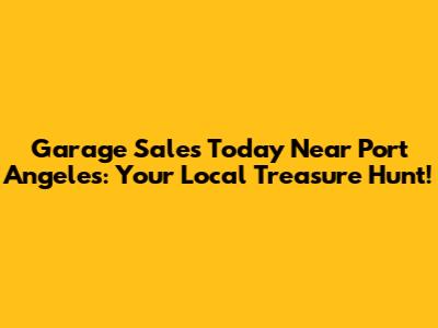 Garage Sales Today Near Port Angeles: Your Local Treasure Hunt!