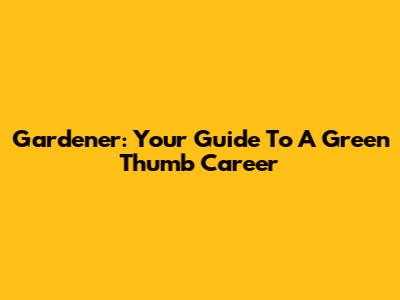 Gardener: Your Guide To A Green Thumb Career