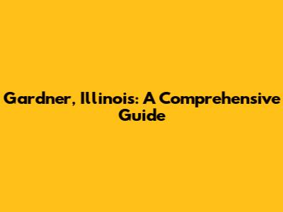 Gardner, Illinois: A Comprehensive Guide
