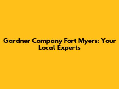 Gardner Company Fort Myers: Your Local Experts