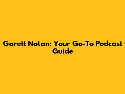 Garett Nolan: Your Go-To Podcast Guide