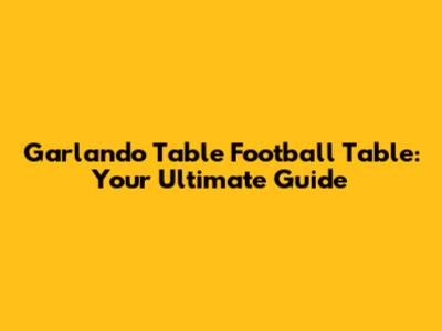 Garlando Table Football Table: Your Ultimate Guide