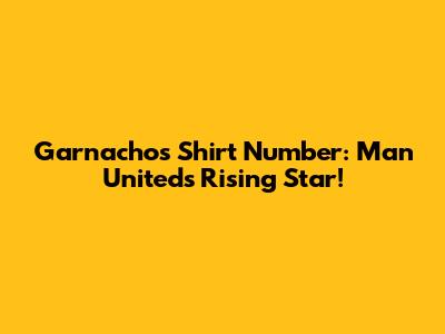 Garnacho's Shirt Number: Man United's Rising Star!
