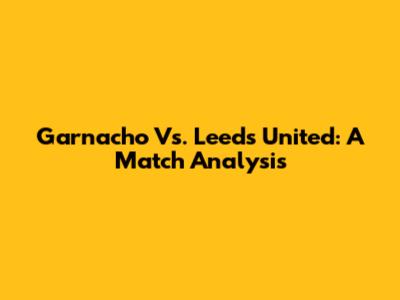 Garnacho Vs. Leeds United: A Match Analysis