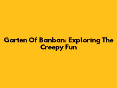 Garten Of Banban: Exploring The Creepy Fun
