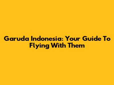Garuda Indonesia: Your Guide To Flying With Them