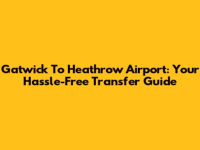 Gatwick To Heathrow Airport: Your Hassle-Free Transfer Guide