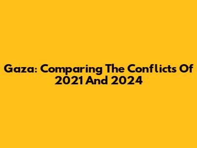 Gaza: Comparing The Conflicts Of 2021 And 2024