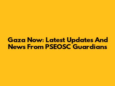 Gaza Now: Latest Updates And News From PSEOSC Guardians
