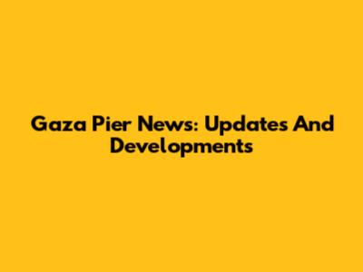 Gaza Pier News: Updates And Developments