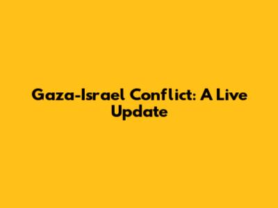 Gaza-Israel Conflict: A Live Update