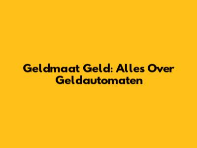 Geldmaat Geld: Alles Over Geldautomaten