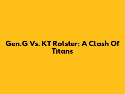 Gen.G Vs. KT Rolster: A Clash Of Titans