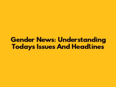Gender News: Understanding Today's Issues And Headlines
