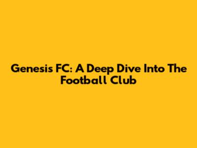 Genesis FC: A Deep Dive Into The Football Club