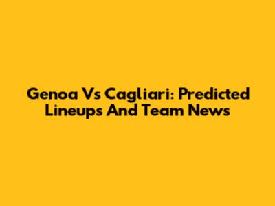 Genoa Vs Cagliari: Predicted Lineups And Team News