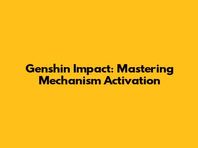 Genshin Impact: Mastering Mechanism Activation