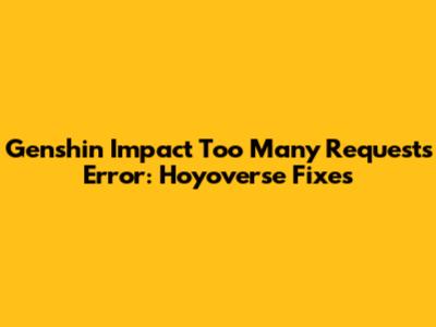 Genshin Impact 'Too Many Requests' Error: Hoyoverse Fixes