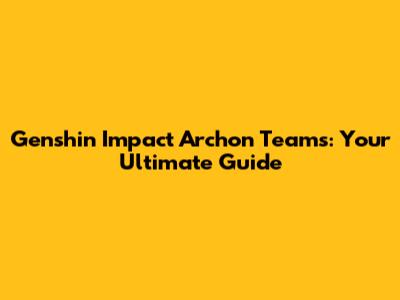 Genshin Impact Archon Teams: Your Ultimate Guide