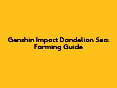 Genshin Impact Dandelion Sea: Farming Guide