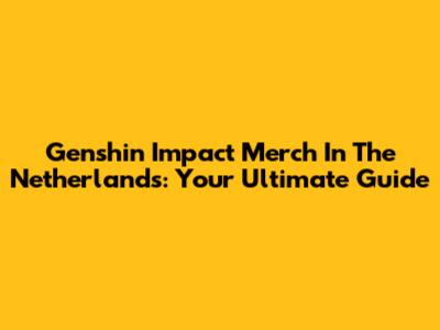 Genshin Impact Merch In The Netherlands: Your Ultimate Guide