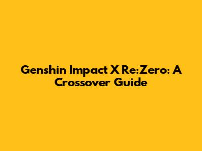 Genshin Impact X Re:Zero: A Crossover Guide