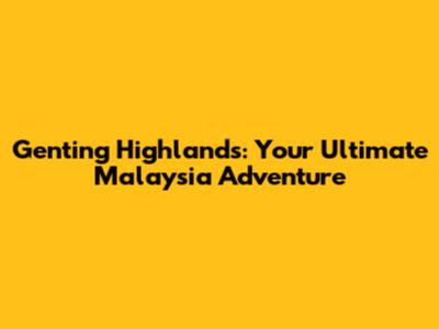 Genting Highlands: Your Ultimate Malaysia Adventure