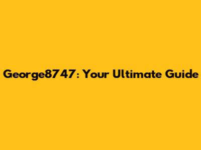 George8747: Your Ultimate Guide