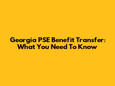 Georgia PSE Benefit Transfer: What You Need To Know