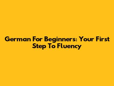 German For Beginners: Your First Step To Fluency